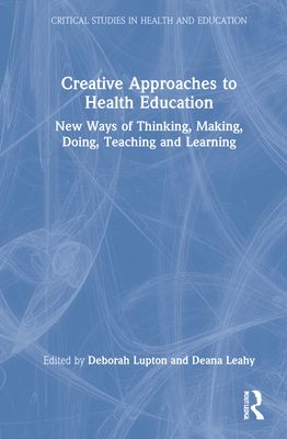 Creative Approaches to Health Education : New Ways of Thinking, Making, Doing, Teaching and Learning