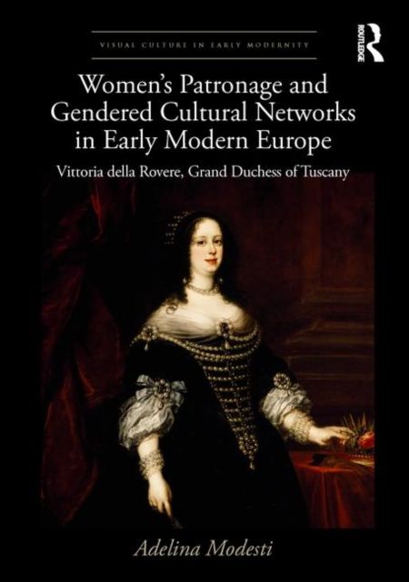 Women’s Patronage and Gendered Cultural Networks in Early Modern Europe : Vittoria della Rovere, Grand Duchess of Tuscany