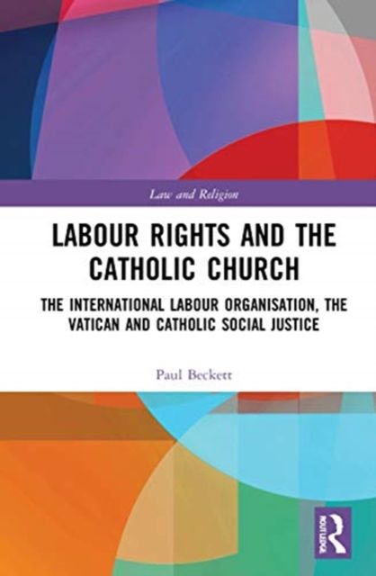 Labour Rights and the Catholic Church : The International Labour Organisation, the Holy See and Catholic Social Teaching