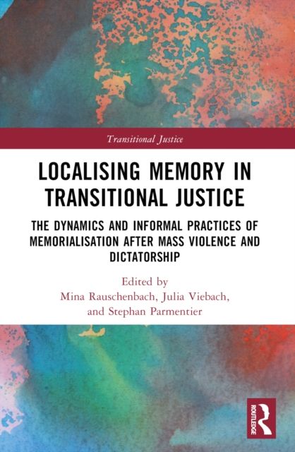 Localising Memory in Transitional Justice : The Dynamics and Informal Practices of Memorialisation after Mass Violence and Dictatorship