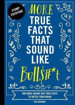 More True Facts That Sound Like Bull$#*t : 500 More Insane-But-True Facts to Rattle Your Brain