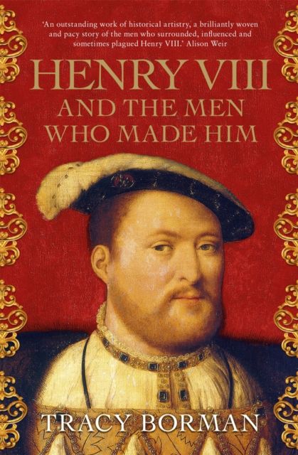 Henry VIII and the Men Who Made Him : The secret history behind the Tudor throne, perfect for fans of WOLF HALL