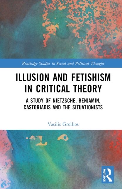 Illusion and Fetishism in Critical Theory : A study of Nietzsche, Benjamin, Castoriadis and the Situationists