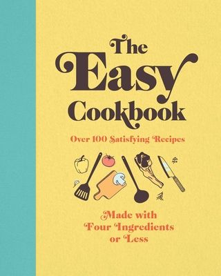 The Easy Cookbook : Over 100 Satisfying Recipes Made with Four Ingredients or Less