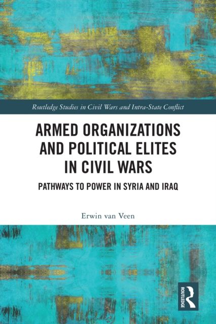 Armed Organizations and Political Elites in Civil Wars : Pathways to Power in Syria and Iraq