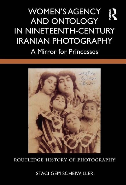 Women’s Agency and Ontology in Nineteenth-Century Iranian Photography : A Mirror for Princesses