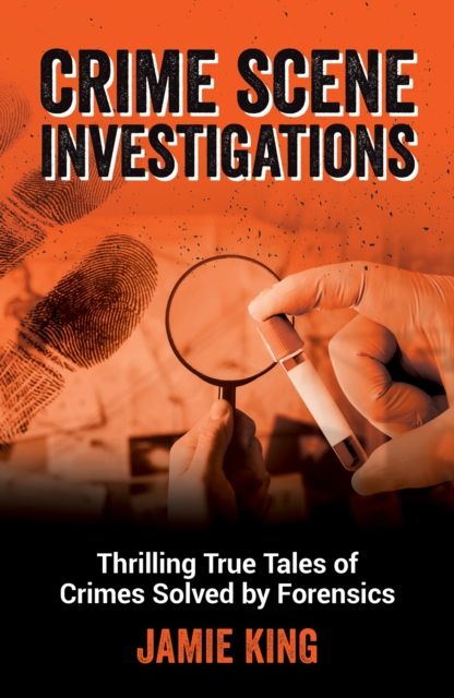 Crime Scene Investigations : Thrilling True Tales of Crimes Solved by Forensics