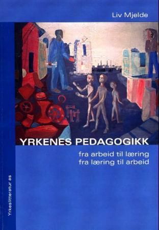 Yrkenes pedagogikk : fra arbeid til læring, fra læring til arbeid