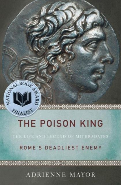 The Poison King : The Life and Legend of Mithradates, Rome's Deadliest Enemy