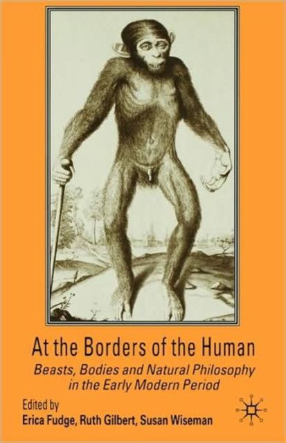 At the Borders of the Human : Beasts, Bodies and Natural Philosophy in the Early Modern Period