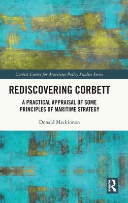 Rediscovering Corbett : A Practical Appraisal of Some Principles of Maritime Strategy