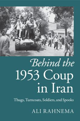 Behind the 1953 Coup in Iran : Thugs, Turncoats, Soldiers, and Spooks