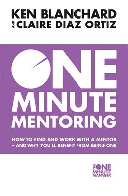 One Minute Mentoring : How to Find and Work with a Mentor - and Why You’Ll Benefit from Being One