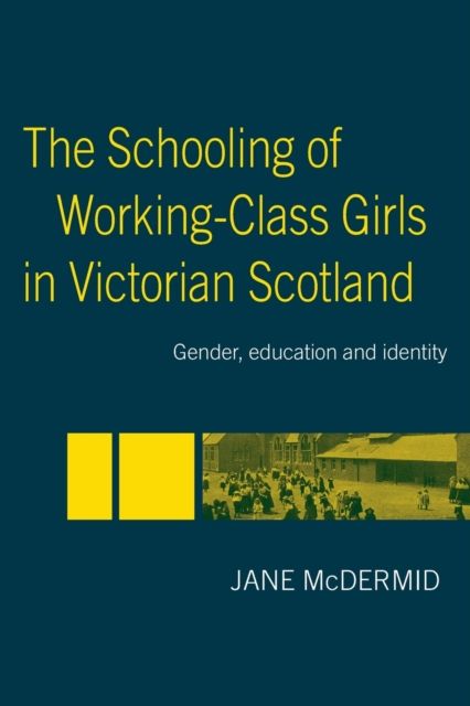 The Schooling of Working-Class Girls in Victorian Scotland : Gender, Education and Identity