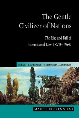 The Gentle Civilizer of Nations : The Rise and Fall of International Law 1870–1960