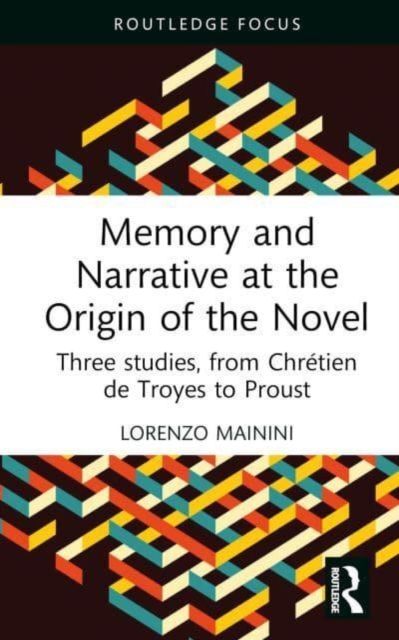 Memory and Narrative at the Origin of the Novel : Three studies, from Chretien de Troyes to Proust
