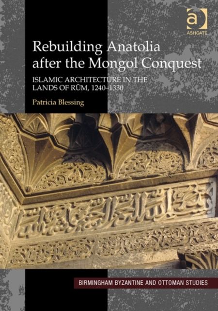 Rebuilding Anatolia after the Mongol Conquest : Islamic Architecture in the Lands of Rum, 1240–1330