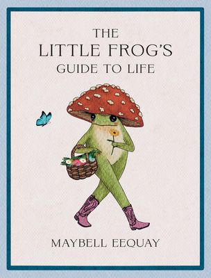The Little Frog's Guide to Life : Love, Advice and Inspiration for Every Day from the Internet’s Beloved Mushroom Frog