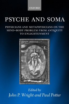 Psyche and Soma : Physicians and Metaphysicians on the Mind-Body Problem from Antiquity to Enlightenment