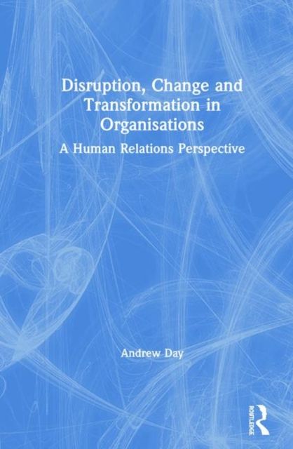 Disruption, Change and Transformation in Organisations : A Human Relations Perspective