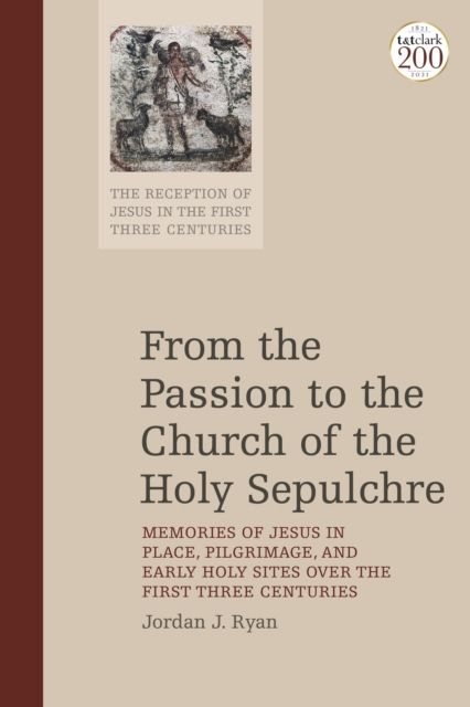 From the Passion to the Church of the Holy Sepulchre : Memories of Jesus in Place, Pilgrimage, and Early Holy Sites Over the First Three Centuries
