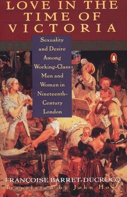 Love in the Time of Victoria : Sexuality and Desire Among Working-Class Men and Women in 19th Century London