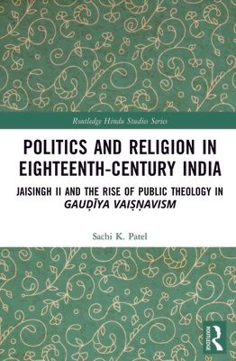Politics and Religion in Eighteenth-Century India : Jaisingh II and the Rise of Public Theology in Gaudiya Vaisnavism