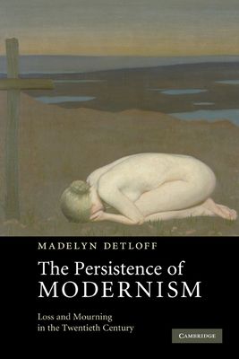 The Persistence of Modernism : Loss and Mourning in the Twentieth Century