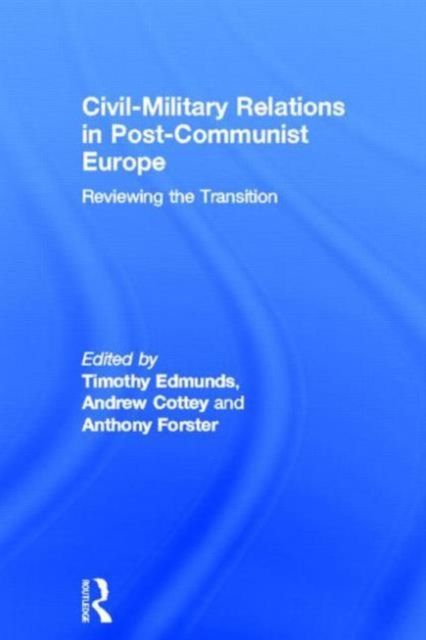 Civil-Military Relations in Post-Communist Europe : Reviewing the Transition