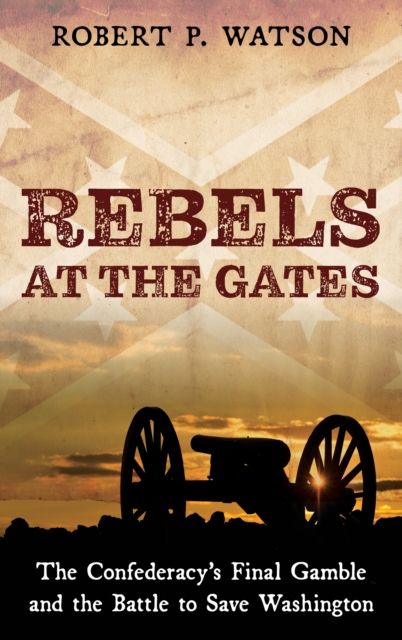 Rebels at the Gates : The Confederacy's Final Gamble and the Battle to Save Washington