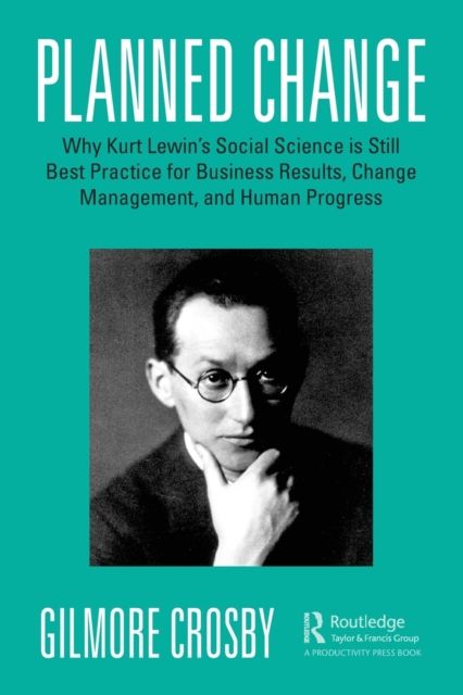 Planned Change : Why Kurt Lewin's Social Science is Still Best Practice for Business Results, Change Management, and Human Progress