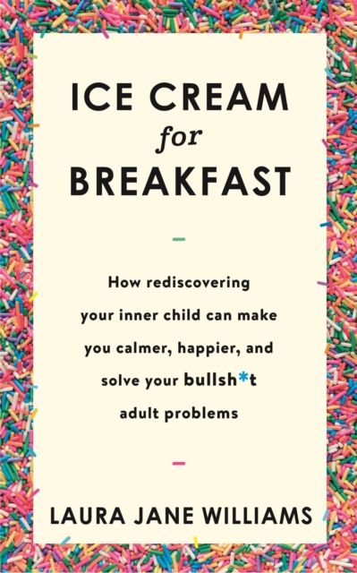 Ice Cream for Breakfast : How rediscovering your inner child can make you calmer, happier, and solve your bullsh*t adult problems