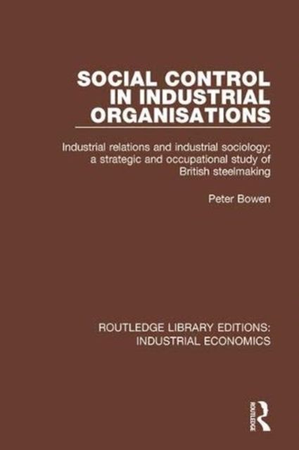 Social Control in Industrial Organisations : Industrial Relations and Industrial Sociology: A Strategic and Occupational Study of British Steelmaking