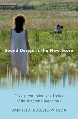 Sound Design is the New Score : Theory, Aesthetics, and Erotics of the Integrated Soundtrack