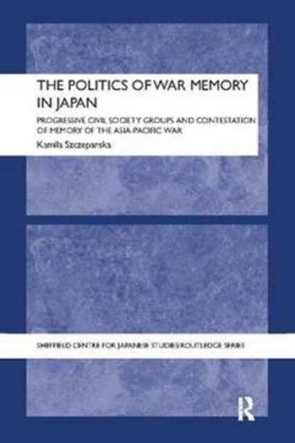 The Politics of War Memory in Japan : Progressive Civil Society Groups and Contestation of Memory of the Asia-Pacific War