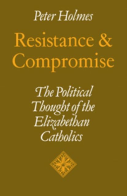 Resistance and Compromise : The Political Thought of the Elizabethan Catholics