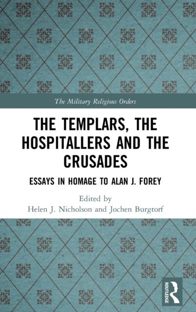 The Templars, the Hospitallers and the Crusades : Essays in Homage to Alan J. Forey