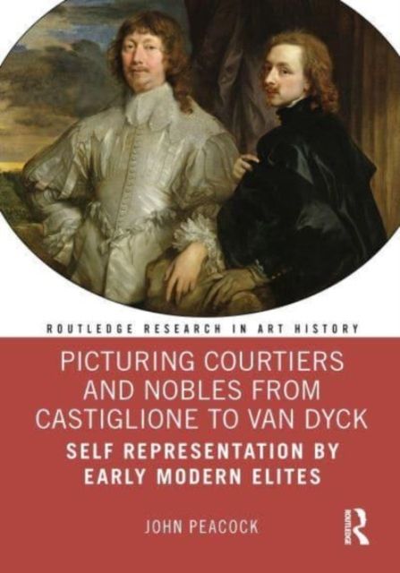 Picturing Courtiers and Nobles from Castiglione to Van Dyck : Self Representation by Early Modern Elites