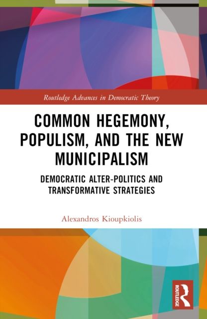Common Hegemony, Populism, and the New Municipalism : Democratic Alter-Politics and Transformative Strategies