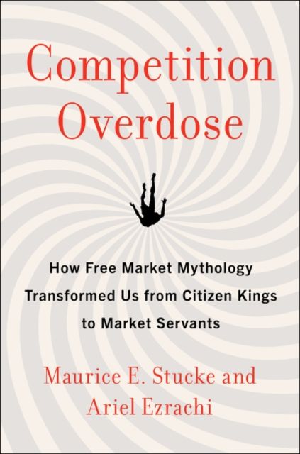 Competition Overdose : How Free Market Mythology Transformed Us from Citizen Kings to Market Servants