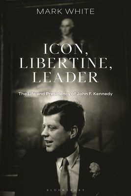 Icon, Libertine, Leader : The Life and Presidency of John F. Kennedy