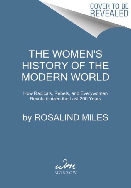 The Women's History of the Modern World : How Radicals, Rebels, and Everywomen Revolutionized the Last 200 Years