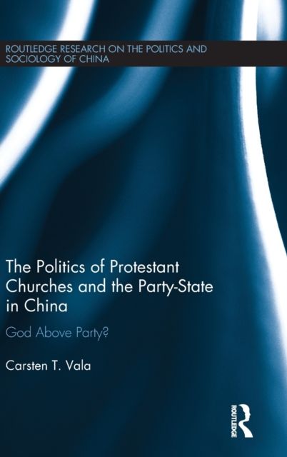 The Politics of Protestant Churches and the Party-State in China : God Above Party?