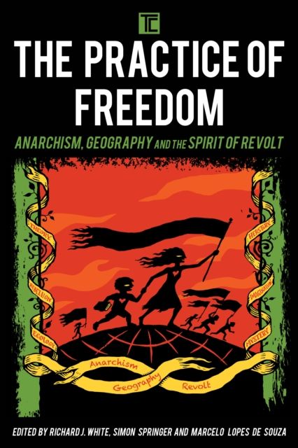 The Practice of Freedom : Anarchism, Geography, and the Spirit of Revolt
