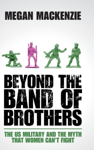 Beyond the Band of Brothers : The US Military and the Myth that Women Can't Fight