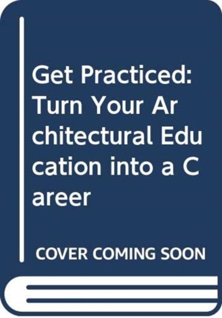 Get Practiced : Turn Your Architectural Education into a Career