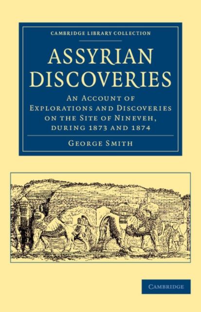 Assyrian Discoveries : An Account of Explorations and Discoveries on the Site of Nineveh, during 1873 and 1874