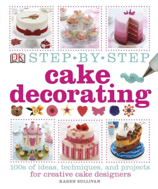 Step-by-Step Cake Decorating : 100s of Ideas, Techniques, and Projects for Creative Cake Designers