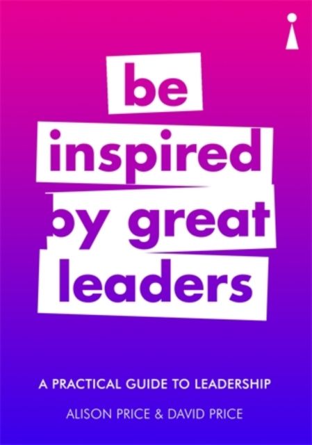 A Practical Guide to Leadership : Be Inspired by Great Leaders