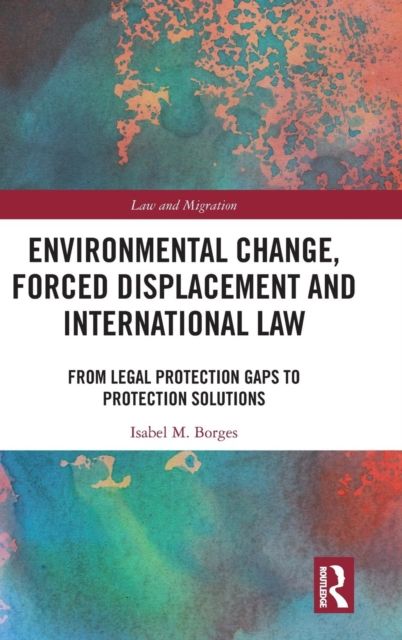 Environmental Change, Forced Displacement and International Law : from legal protection gaps to protection solutions